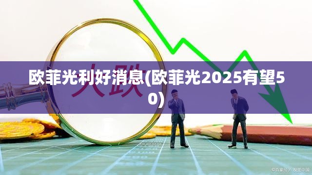 欧菲光利好消息(欧菲光2025有望50) 欧菲光利好消息(欧菲光2025有望50)