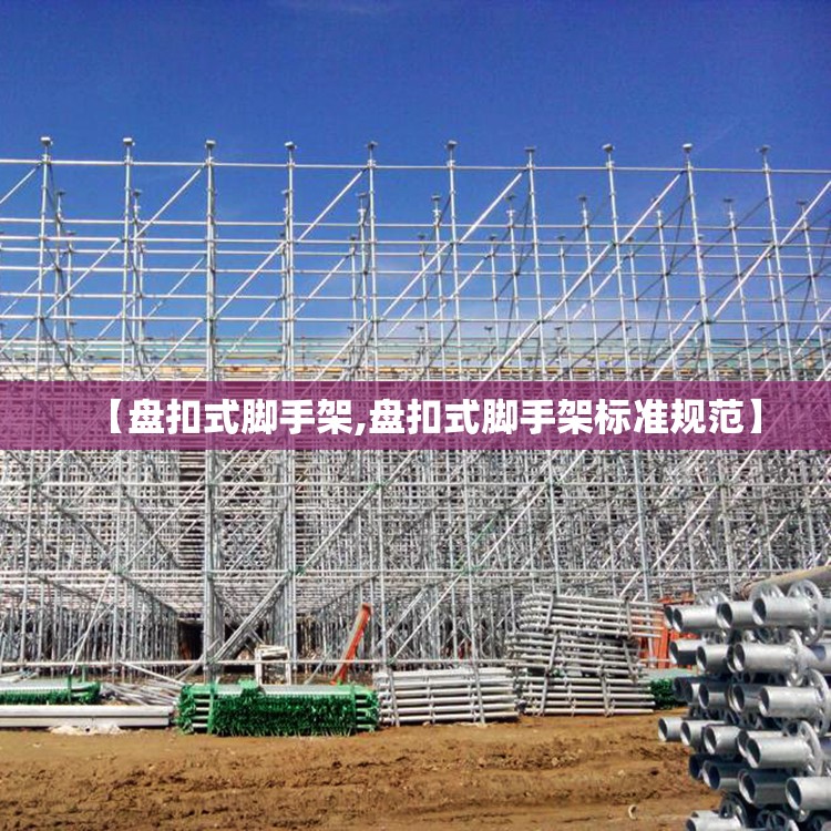 【盘扣式脚手架,盘扣式脚手架标准规范】 【盘扣式脚手架,盘扣式脚手架标准规范】