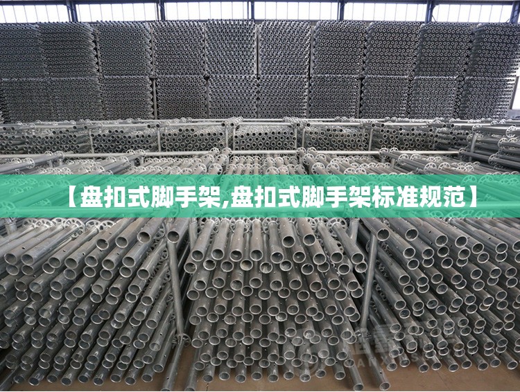 【盘扣式脚手架,盘扣式脚手架标准规范】 【盘扣式脚手架,盘扣式脚手架标准规范】