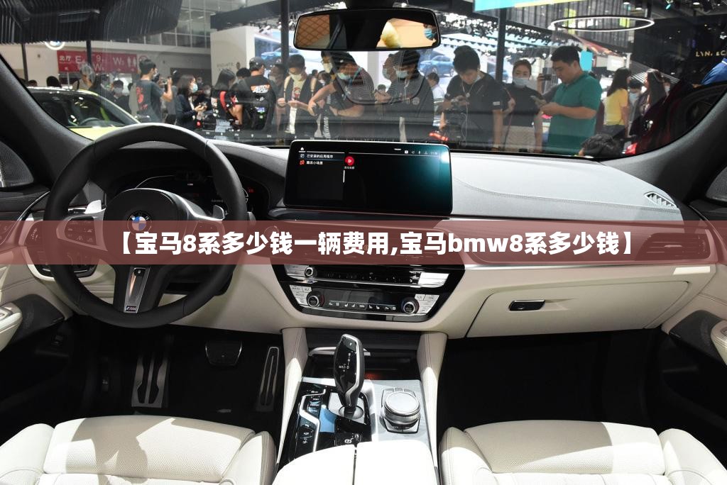 【宝马8系多少钱一辆费用,宝马bmw8系多少钱】 【宝马8系多少钱一辆费用,宝马bmw8系多少钱】