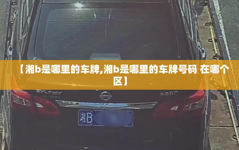 【湘b是哪里的车牌,湘b是哪里的车牌号码 在哪个区】