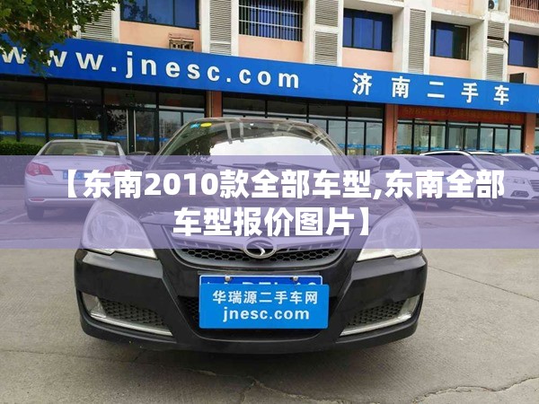 【东南2010款全部车型,东南全部车型报价图片】 【东南2010款全部车型,东南全部车型报价图片】