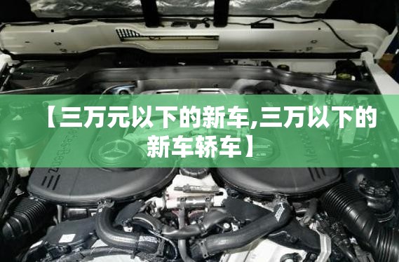 【三万元以下的新车,三万以下的新车轿车】 【三万元以下的新车,三万以下的新车轿车】