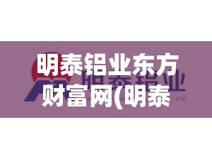 明泰铝业东方财富网(明泰铝业新浪) 明泰铝业东方财富网(明泰铝业新浪)