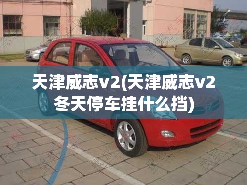 天津威志v2(天津威志v2冬天停车挂什么挡)