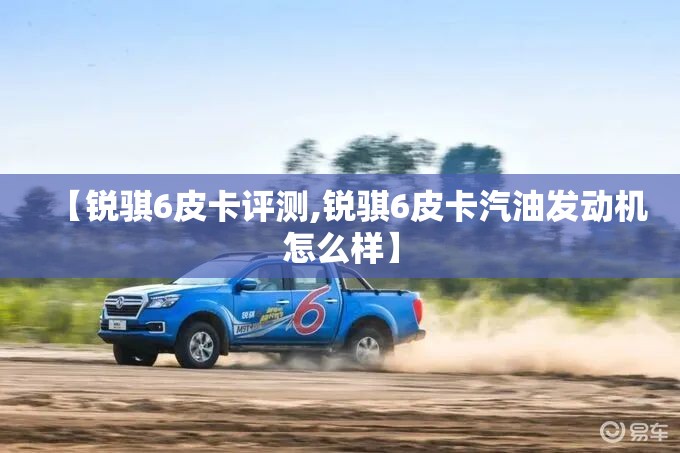 【锐骐6皮卡评测,锐骐6皮卡汽油发动机怎么样】 【锐骐6皮卡评测,锐骐6皮卡汽油发动机怎么样】