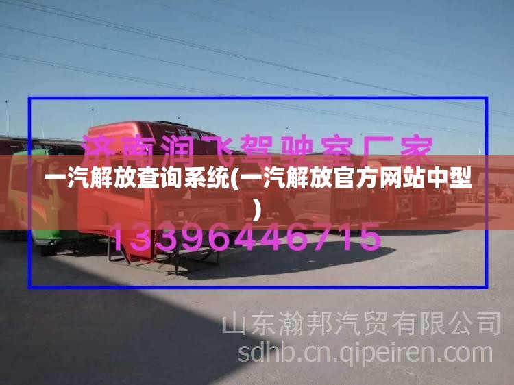 一汽解放查询系统(一汽解放官方网站中型) 一汽解放查询系统(一汽解放官方网站中型)