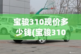 宝骏310现价多少钱(宝骏310二手费用多少) 宝骏310现价多少钱(宝骏310二手费用多少)
