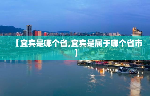 【宜宾是哪个省,宜宾是属于哪个省市】 【宜宾是哪个省,宜宾是属于哪个省市】