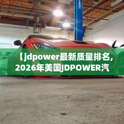 【jdpower最新质量排名,2026年美国JDPOWER汽车质量排名榜】 【jdpower最新质量排名,2026年美国JDPOWER汽车质量排名榜】