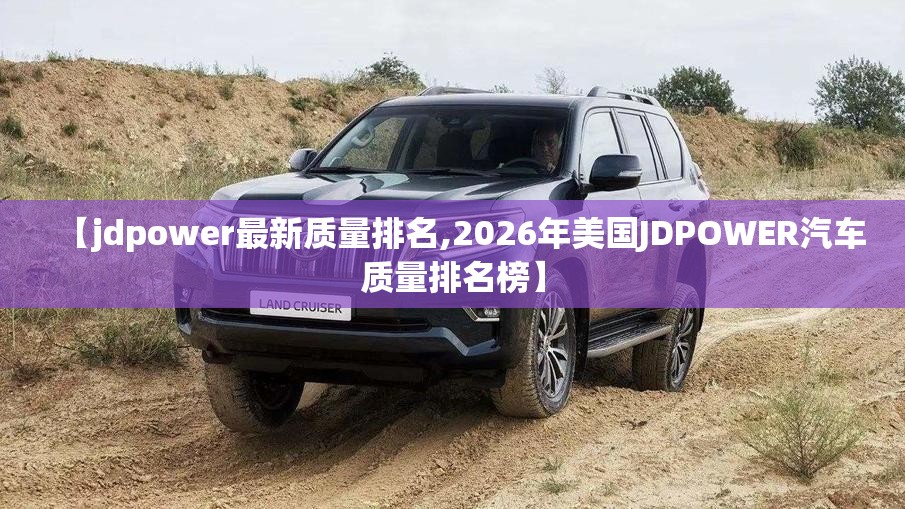 【jdpower最新质量排名,2026年美国JDPOWER汽车质量排名榜】 【jdpower最新质量排名,2026年美国JDPOWER汽车质量排名榜】