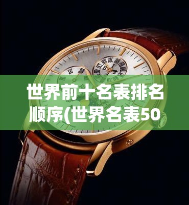 世界前十名表排名顺序(世界名表50大品牌) 世界前十名表排名顺序(世界名表50大品牌)