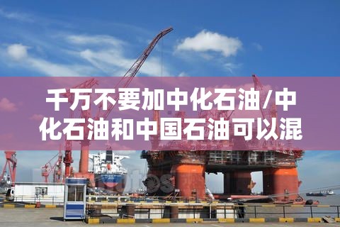 千万不要加中化石油/中化石油和中国石油可以混加吗92