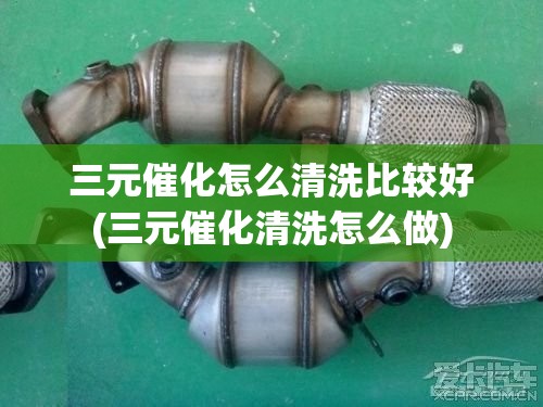 三元催化怎么清洗比较好(三元催化清洗怎么做) 三元催化怎么清洗比较好(三元催化清洗怎么做)
