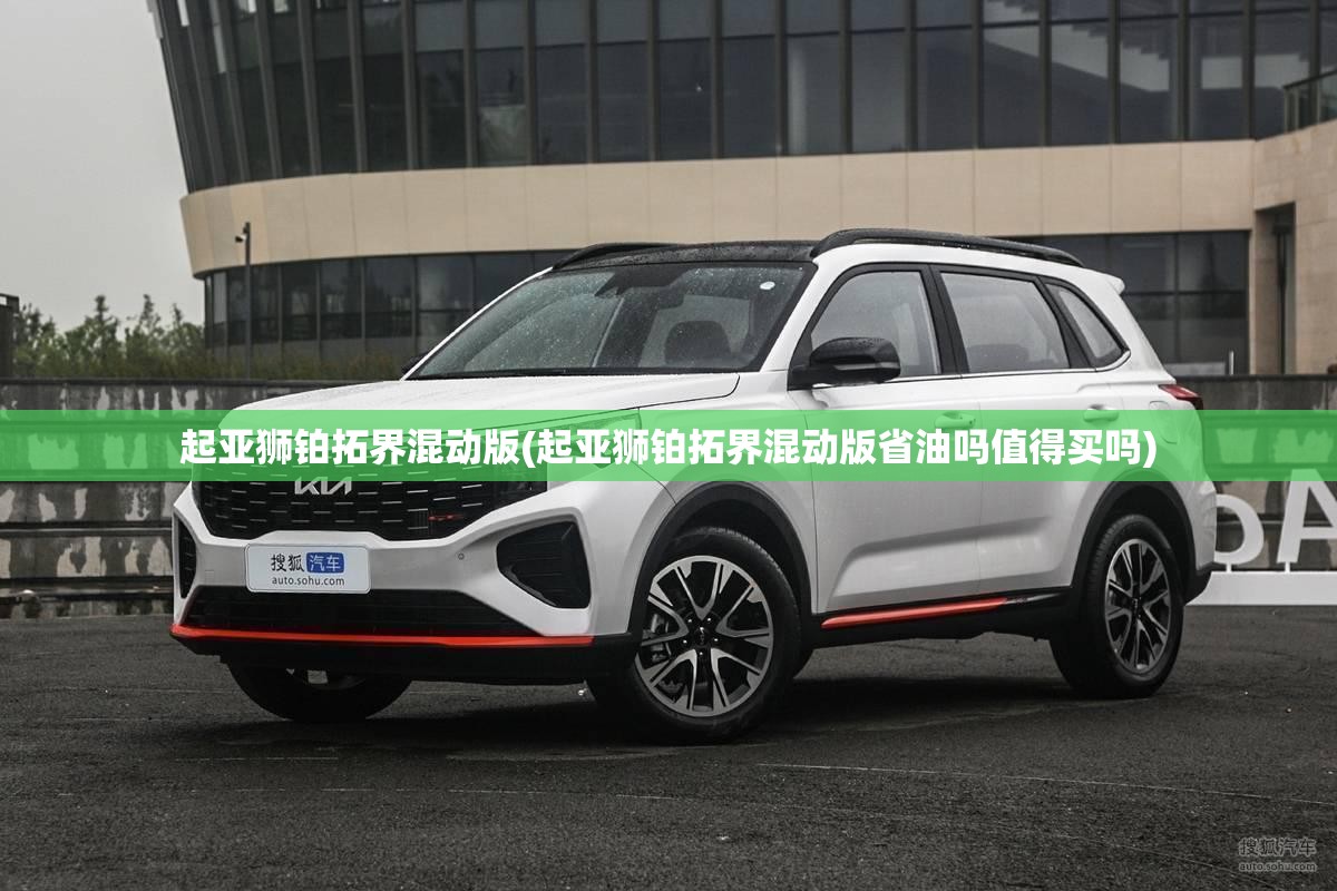 起亚狮铂拓界混动版(起亚狮铂拓界混动版省油吗值得买吗) 起亚狮铂拓界混动版(起亚狮铂拓界混动版省油吗值得买吗)