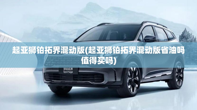 起亚狮铂拓界混动版(起亚狮铂拓界混动版省油吗值得买吗) 起亚狮铂拓界混动版(起亚狮铂拓界混动版省油吗值得买吗)