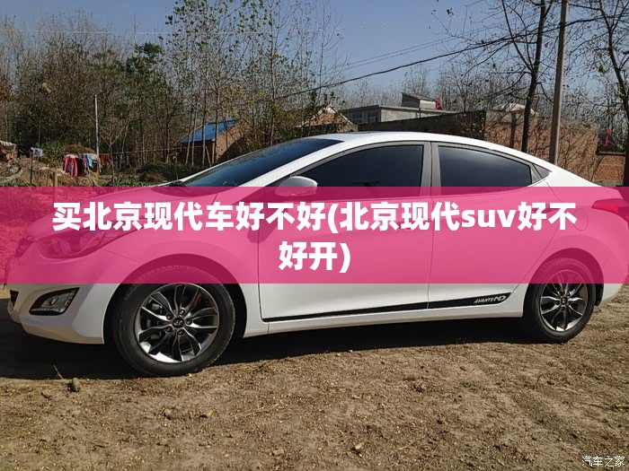 买北京现代车好不好(北京现代suv好不好开) 买北京现代车好不好(北京现代suv好不好开)