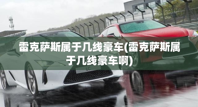 雷克萨斯属于几线豪车(雷克萨斯属于几线豪车啊)