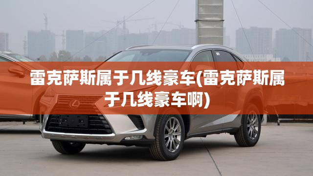雷克萨斯属于几线豪车(雷克萨斯属于几线豪车啊)