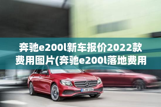 奔驰e200l新车报价2022款费用图片(奔驰e200l落地费用) 奔驰e200l新车报价2022款费用图片(奔驰e200l落地费用)
