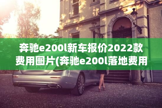 奔驰e200l新车报价2022款费用图片(奔驰e200l落地费用) 奔驰e200l新车报价2022款费用图片(奔驰e200l落地费用)