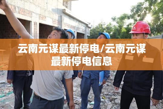 云南元谋最新停电/云南元谋最新停电信息 云南元谋最新停电/云南元谋最新停电信息