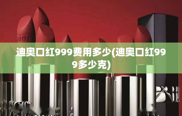 迪奥口红999费用多少(迪奥口红999多少克) 迪奥口红999费用多少(迪奥口红999多少克)