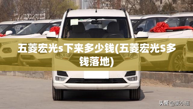 五菱宏光s下来多少钱(五菱宏光S多钱落地) 五菱宏光s下来多少钱(五菱宏光S多钱落地)