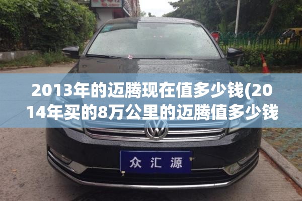 2013年的迈腾现在值多少钱(2014年买的8万公里的迈腾值多少钱)