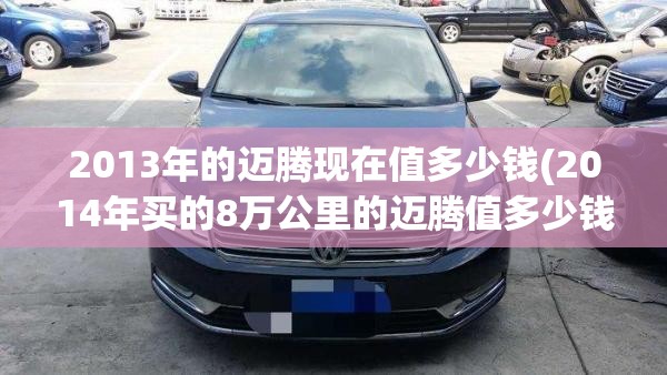 2013年的迈腾现在值多少钱(2014年买的8万公里的迈腾值多少钱)