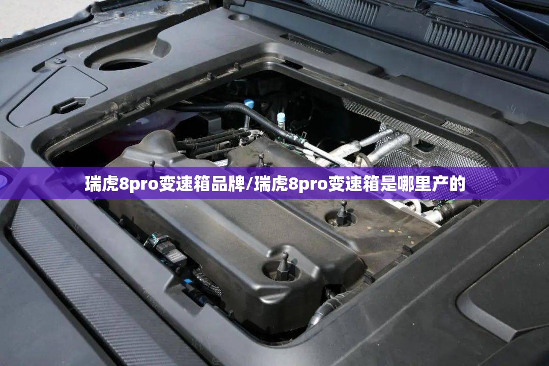 瑞虎8pro变速箱品牌/瑞虎8pro变速箱是哪里产的 瑞虎8pro变速箱品牌/瑞虎8pro变速箱是哪里产的