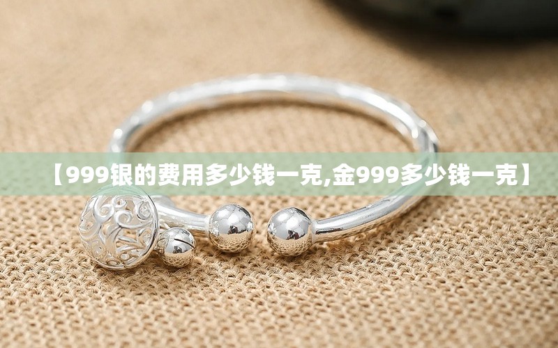 【999银的费用多少钱一克,金999多少钱一克】 【999银的费用多少钱一克,金999多少钱一克】