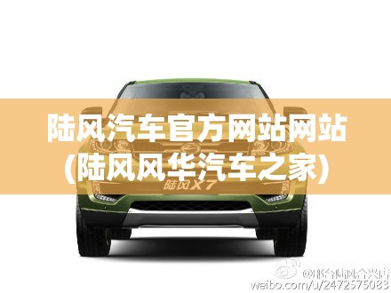 陆风汽车官方网站网站(陆风风华汽车之家) 陆风汽车官方网站网站(陆风风华汽车之家)