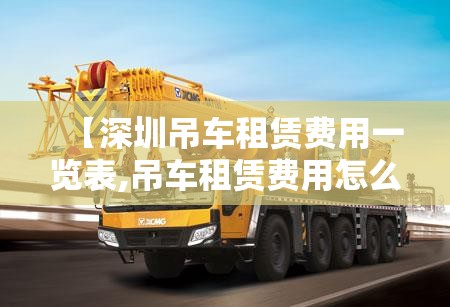 【深圳吊车租赁费用一览表,吊车租赁费用怎么算】 【深圳吊车租赁费用一览表,吊车租赁费用怎么算】