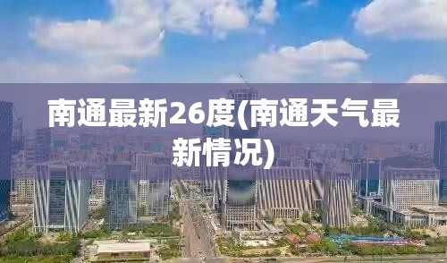 南通最新26度(南通天气最新情况) 南通最新26度(南通天气最新情况)
