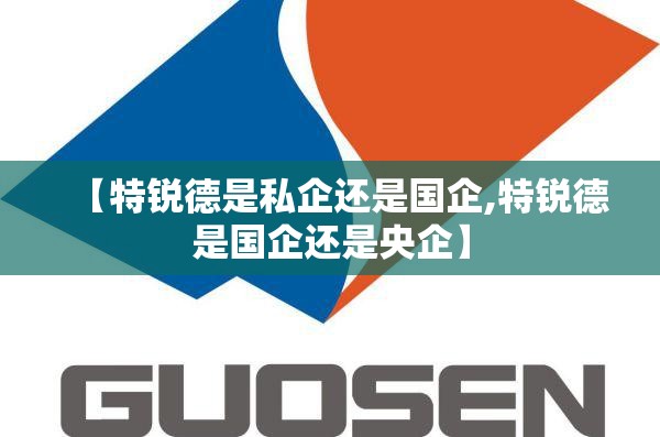 【特锐德是私企还是国企,特锐德是国企还是央企】 【特锐德是私企还是国企,特锐德是国企还是央企】