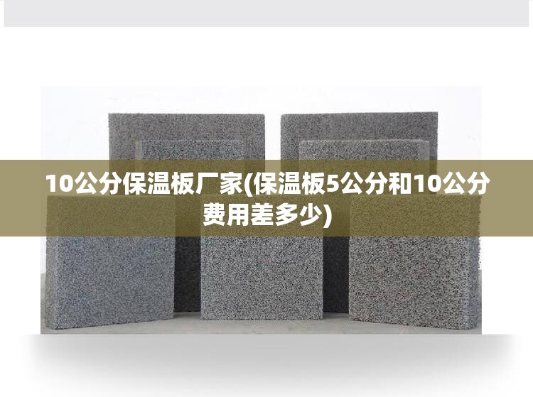 10公分保温板厂家(保温板5公分和10公分费用差多少) 10公分保温板厂家(保温板5公分和10公分费用差多少)