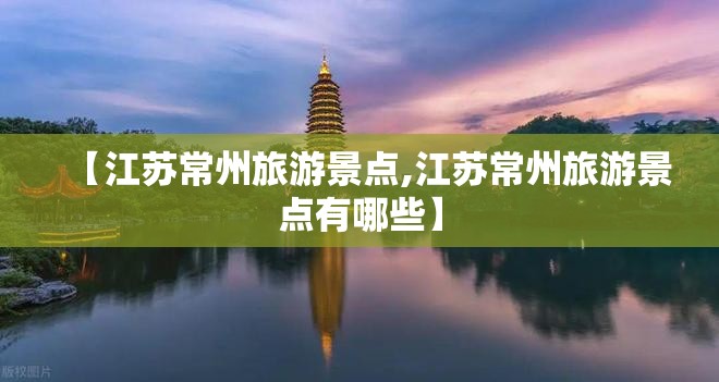 【江苏常州旅游景点,江苏常州旅游景点有哪些】