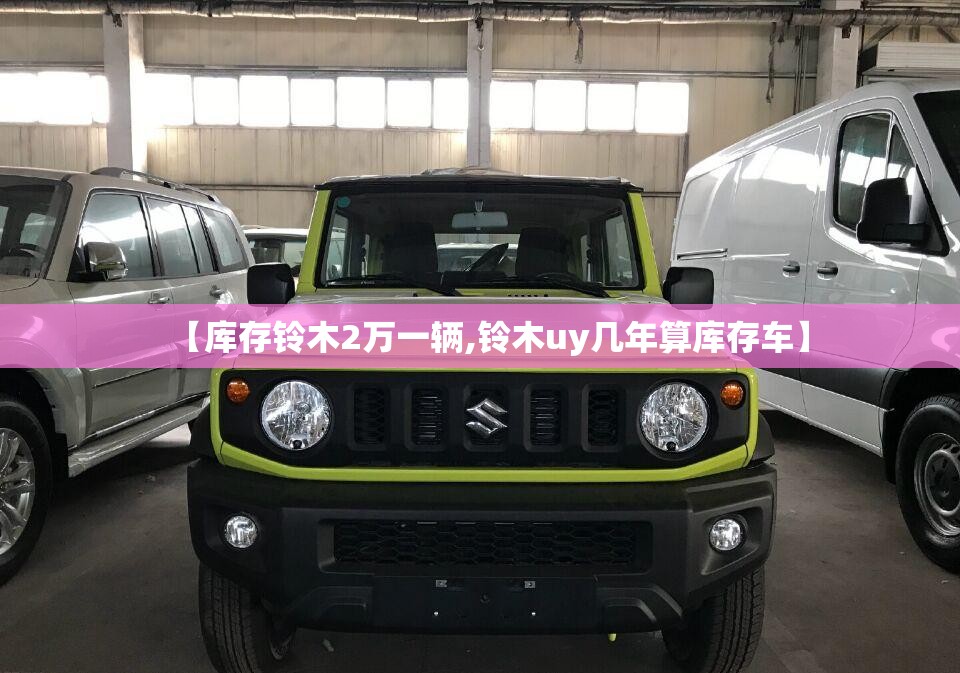 【库存铃木2万一辆,铃木uy几年算库存车】 【库存铃木2万一辆,铃木uy几年算库存车】