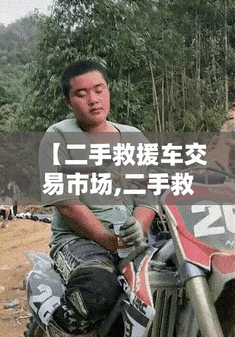 【二手救援车交易市场,二手救援车交易市场地址】 【二手救援车交易市场,二手救援车交易市场地址】