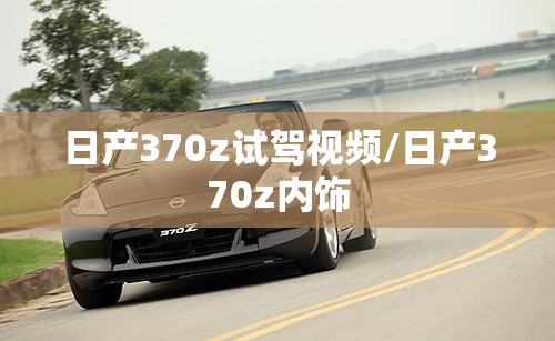 日产370z试驾视频/日产370z内饰 日产370z试驾视频/日产370z内饰