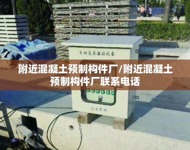 附近混凝土预制构件厂/附近混凝土预制构件厂联系电话 附近混凝土预制构件厂/附近混凝土预制构件厂联系电话