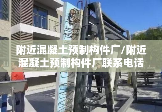 附近混凝土预制构件厂/附近混凝土预制构件厂联系电话 附近混凝土预制构件厂/附近混凝土预制构件厂联系电话