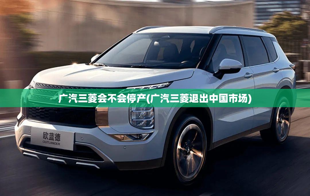 广汽三菱会不会停产(广汽三菱退出中国市场)