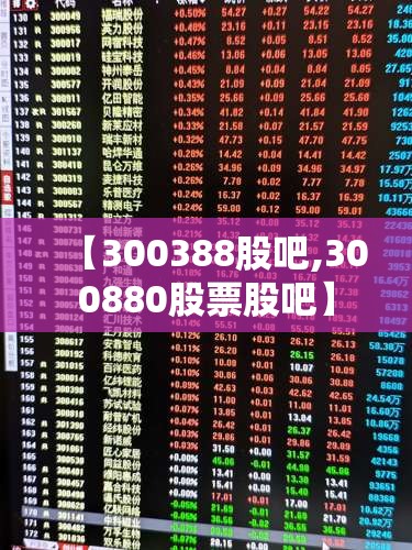 【300388股吧,300880股票股吧】 【300388股吧,300880股票股吧】