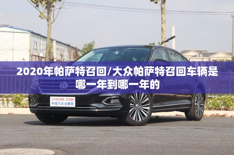 2020年帕萨特召回/大众帕萨特召回车辆是哪一年到哪一年的 2020年帕萨特召回/大众帕萨特召回车辆是哪一年到哪一年的