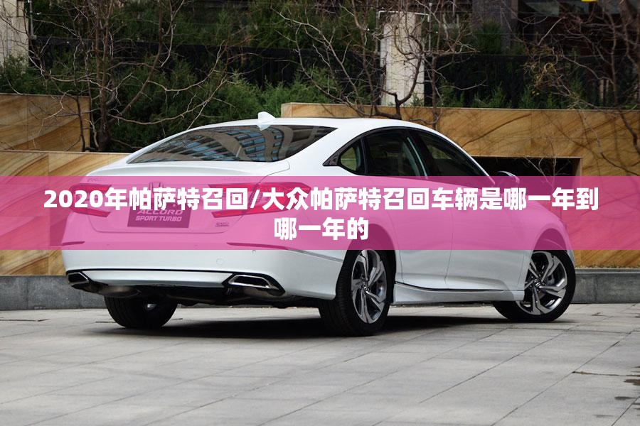 2020年帕萨特召回/大众帕萨特召回车辆是哪一年到哪一年的 2020年帕萨特召回/大众帕萨特召回车辆是哪一年到哪一年的