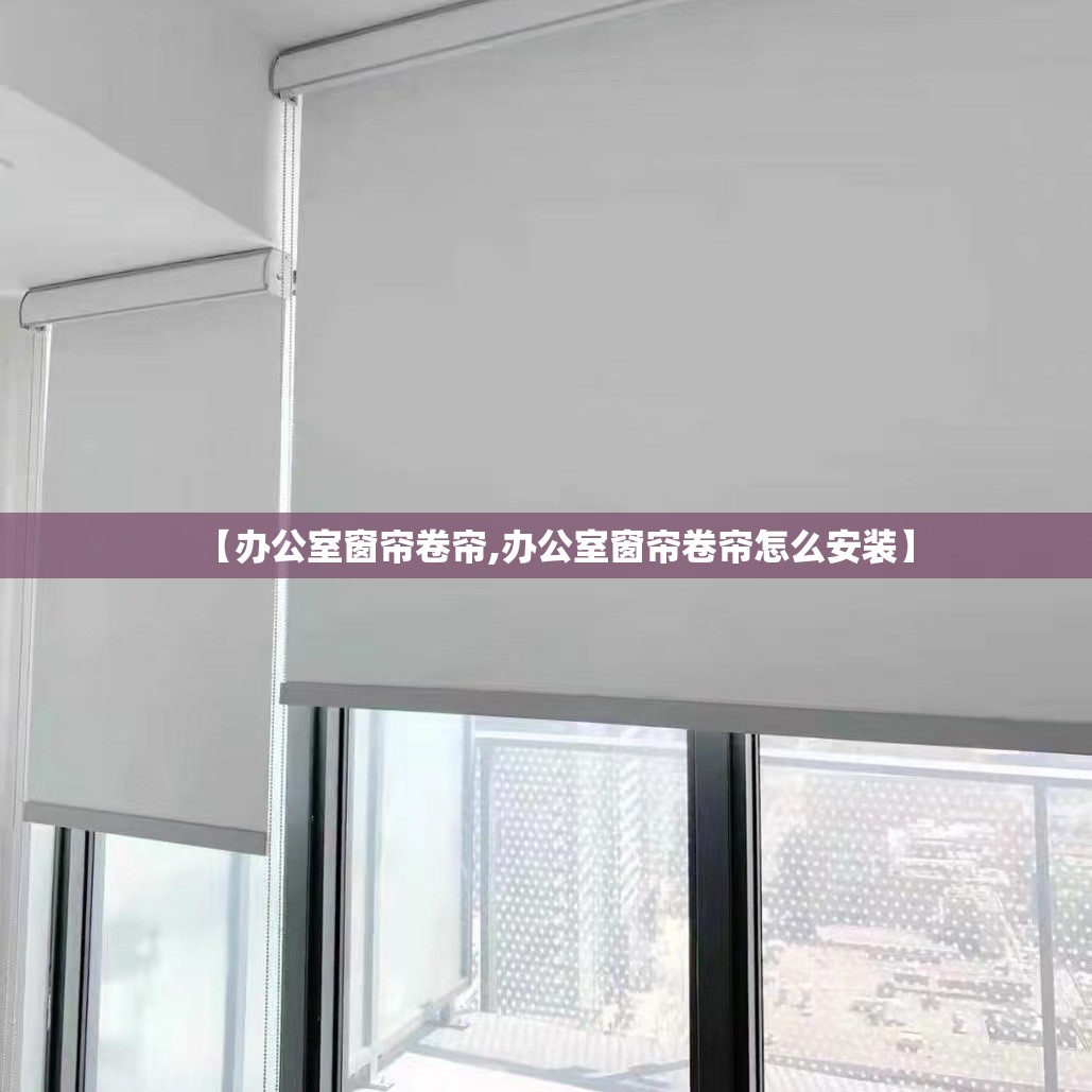 【办公室窗帘卷帘,办公室窗帘卷帘怎么安装】 【办公室窗帘卷帘,办公室窗帘卷帘怎么安装】