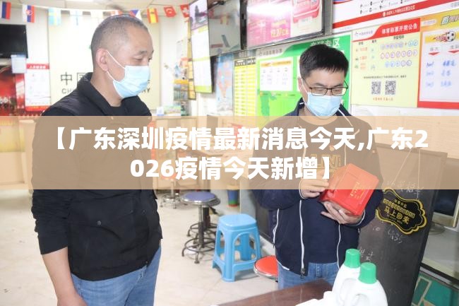 【广东深圳疫情最新消息今天,广东2026疫情今天新增】
