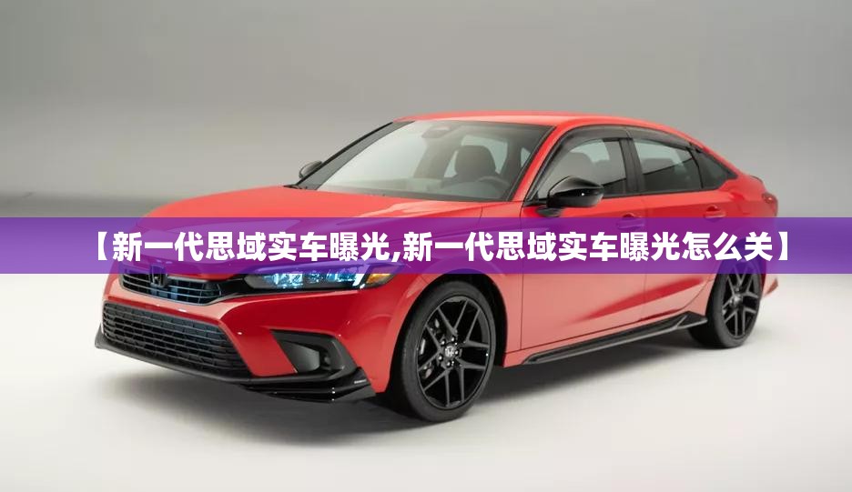 【新一代思域实车曝光,新一代思域实车曝光怎么关】 【新一代思域实车曝光,新一代思域实车曝光怎么关】